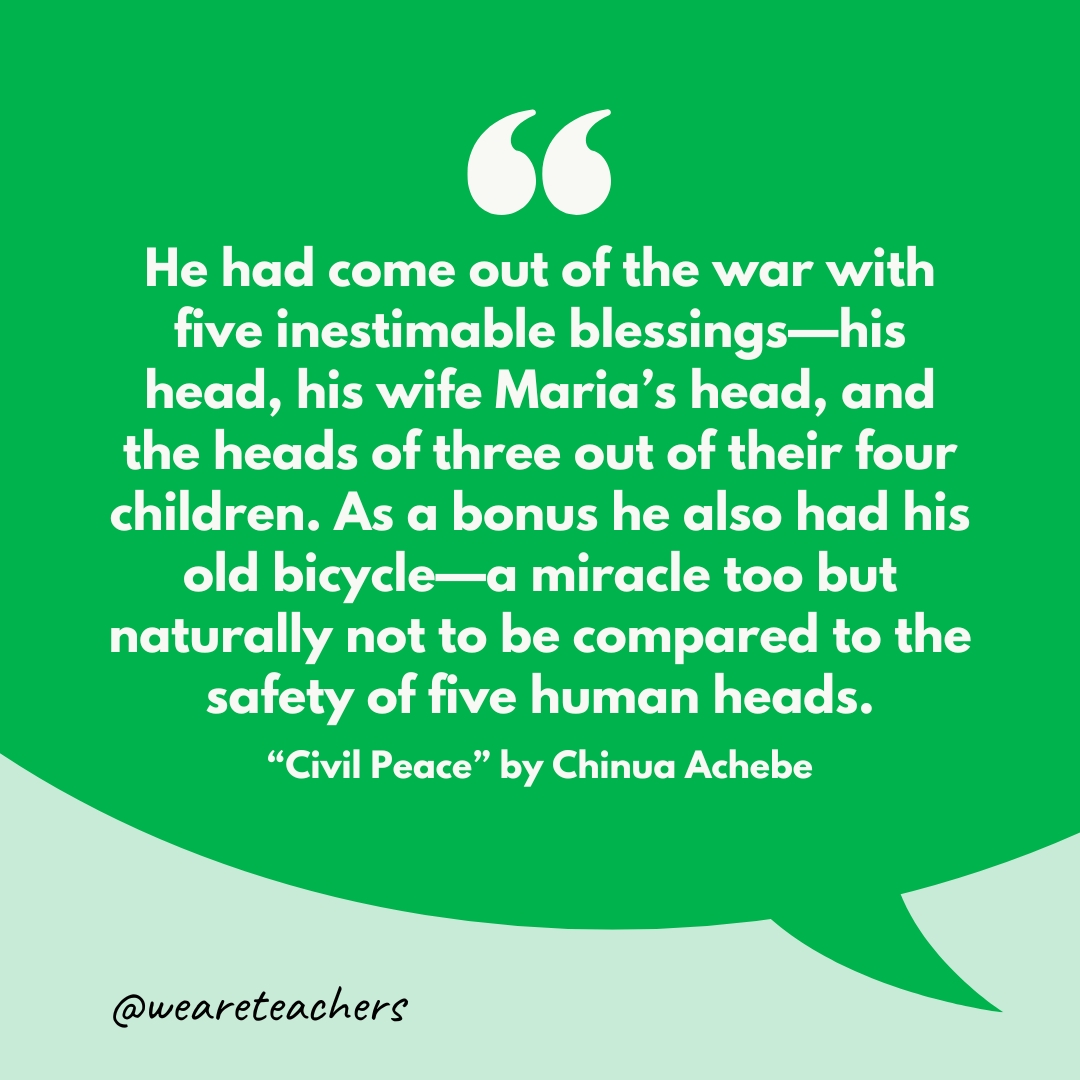 He had come out of the war with five inestimable blessings—his head, his wife Maria’s head, and the heads of three out of their four children. As a bonus he also had his old bicycle—a miracle too but naturally not to be compared to the safety of five human heads.- short stories for middle schoolers