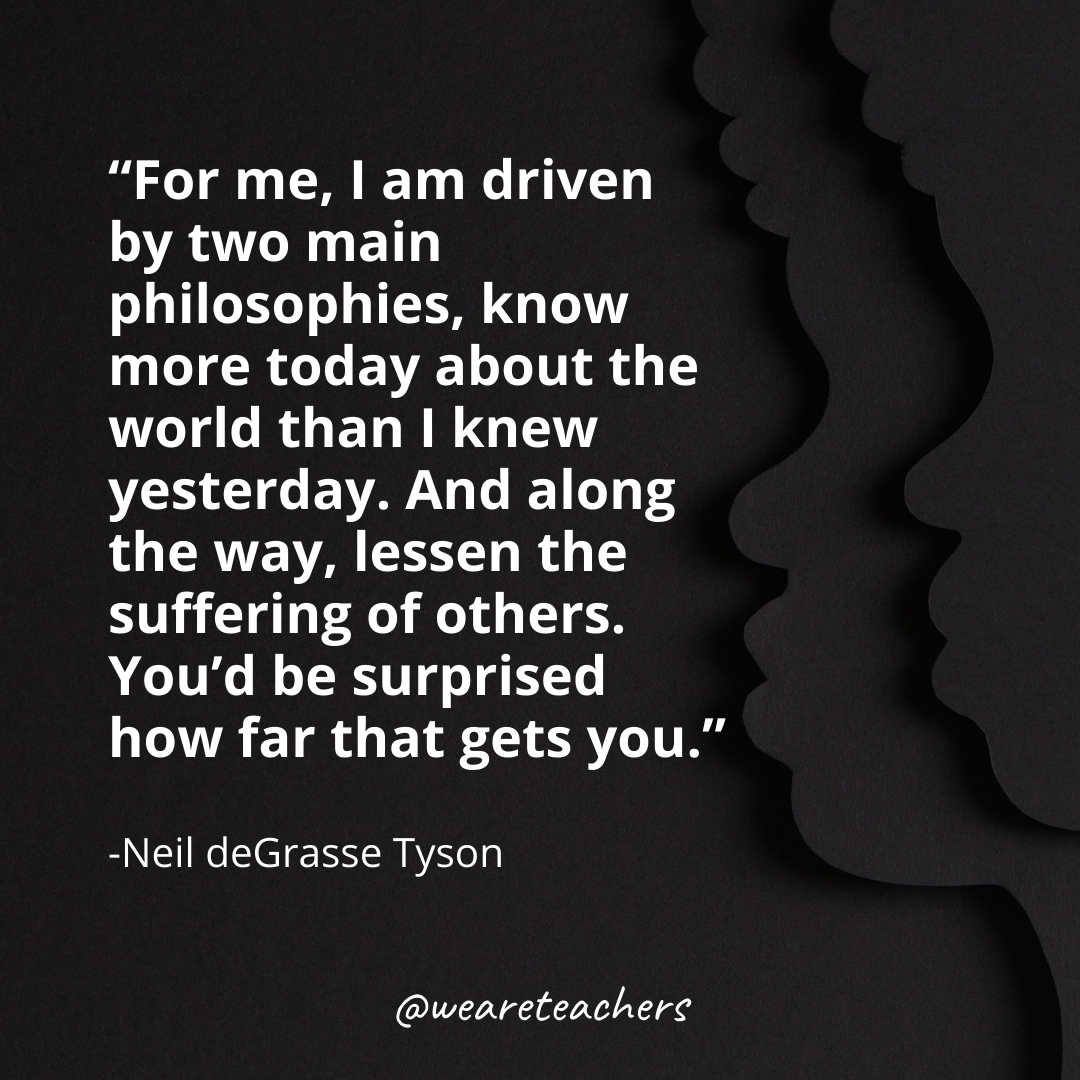 For me, I am driven by two main philosophies, know more today about the world than I knew yesterday. And along the way, lessen the suffering of others. You'd be surprised how far that gets you. black history month quotes