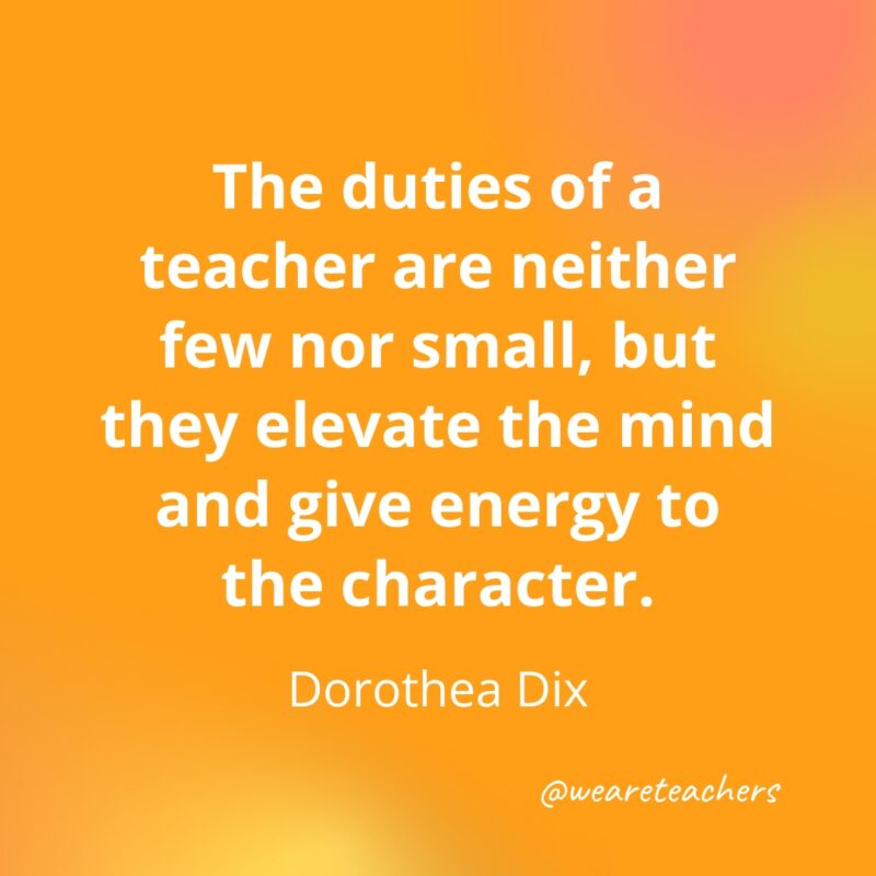 The duties of a teacher are neither few nor small, but they elevate the mind and give energy to the character.