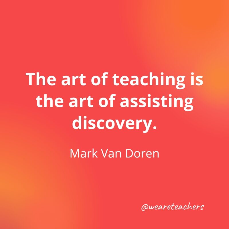 The art of teaching is the art of assisting discovery. – Mark Van Doren