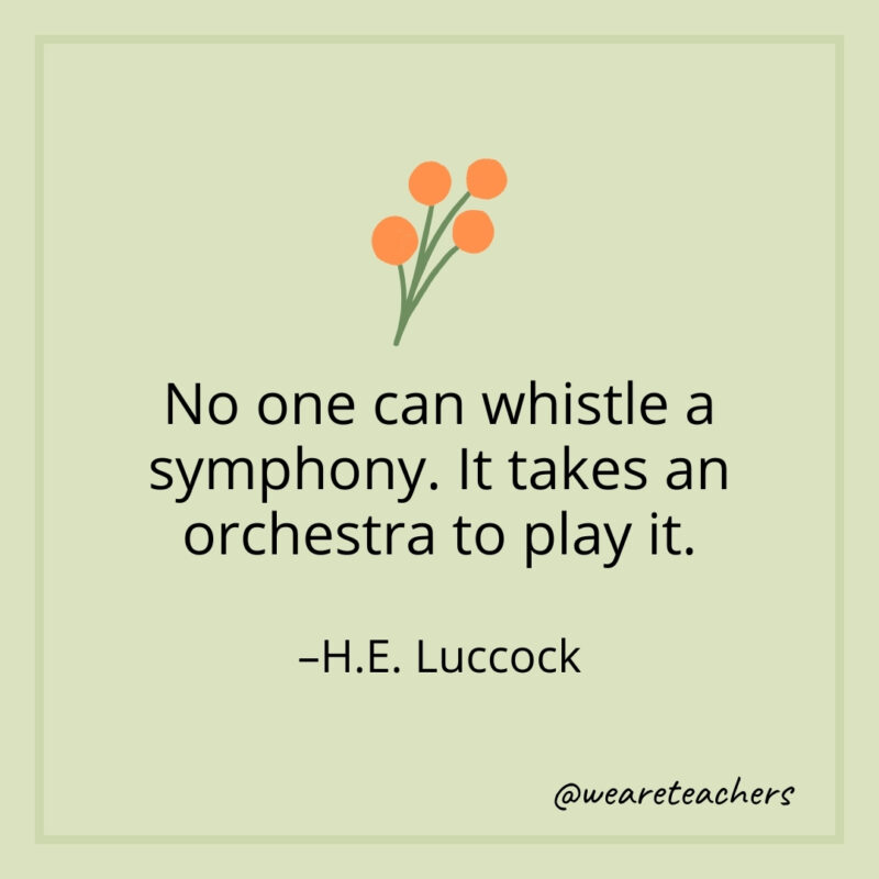 No one can whistle a symphony. It takes an orchestra to play it. – H.E. Luccock